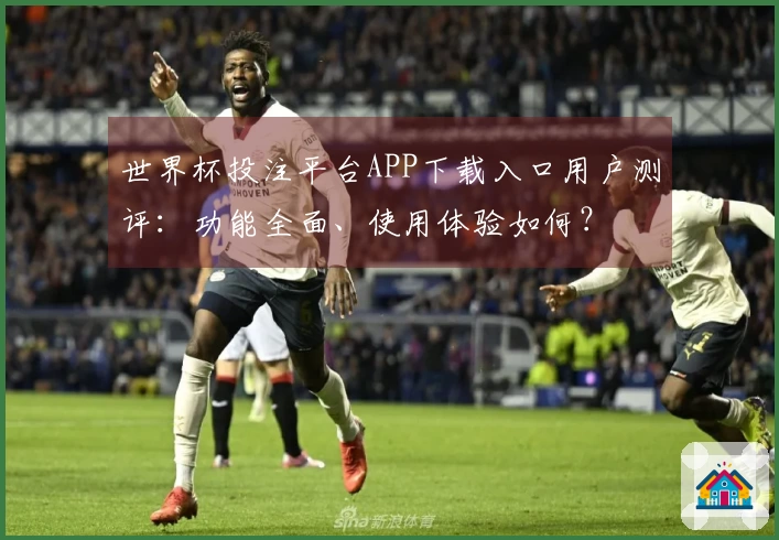世界杯投注平台APP下载入口用户测评：功能全面、使用体验如何？