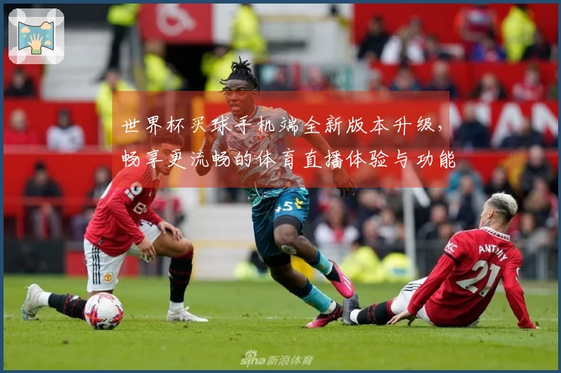 世界杯买球手机端全新版本升级，畅享更流畅的体育直播体验与功能优化