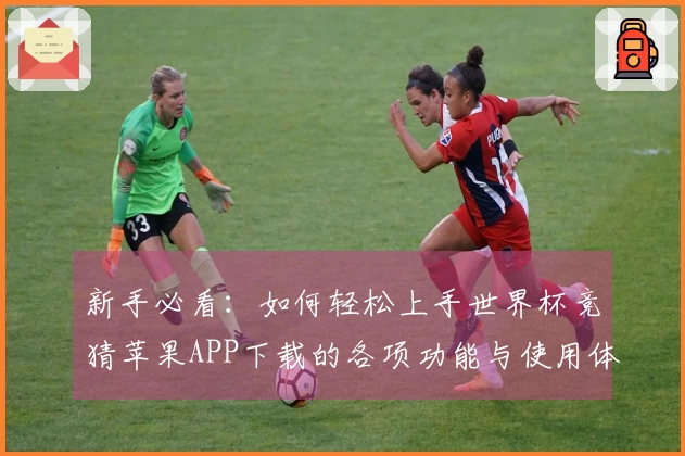 新手必看：如何轻松上手世界杯竞猜苹果APP下载的各项功能与使用体验