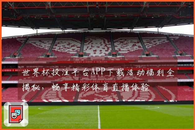 世界杯投注平台APP下载活动福利全揭秘，畅享精彩体育直播体验