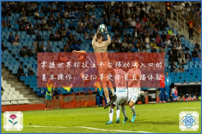 掌握世界杯投注平台移动端入口的基本操作，轻松享受体育直播体验