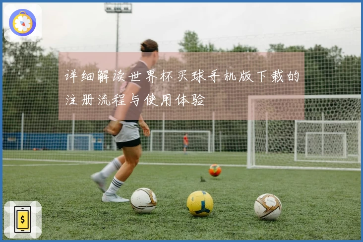 详细解读世界杯买球手机版下载的注册流程与使用体验