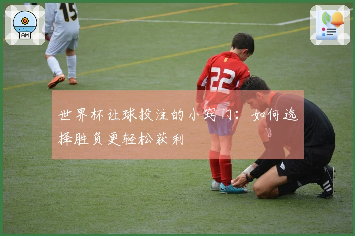 世界杯让球投注的小窍门：如何选择胜负更轻松获利