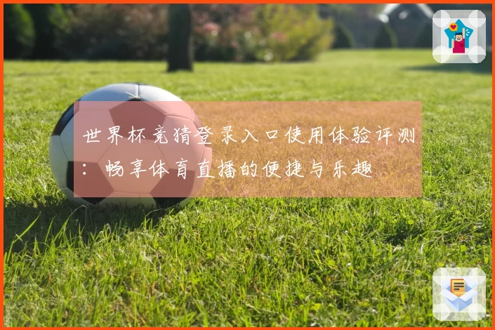 世界杯竞猜登录入口使用体验评测：畅享体育直播的便捷与乐趣
