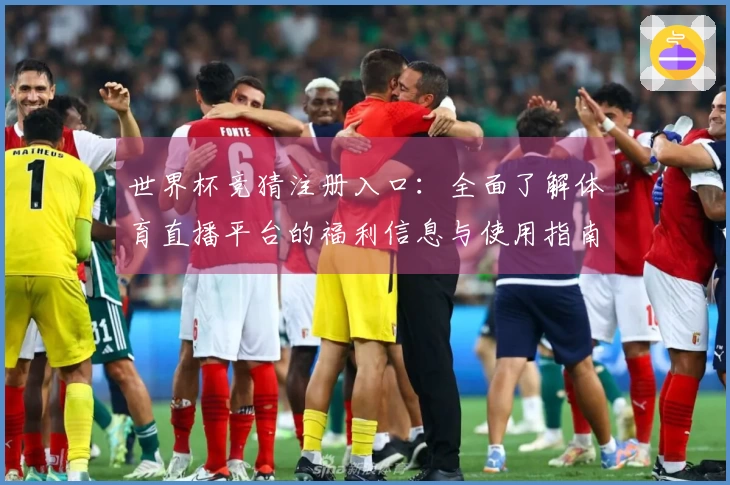 世界杯竞猜注册入口:全面了解体育直播平台的福利信息与使用指南