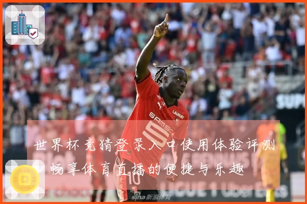 世界杯竞猜登录入口使用体验评测:畅享体育直播的便捷与乐趣