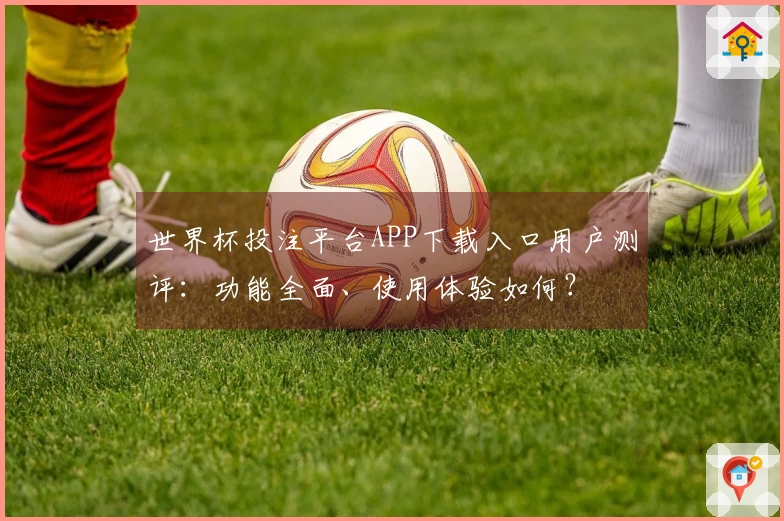 世界杯投注平台APP下载入口用户测评：功能全面、使用体验如何？