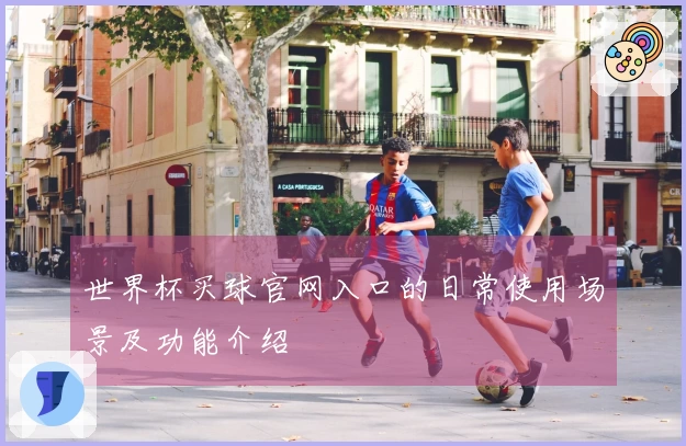 世界杯买球官网入口的日常使用场景及功能介绍