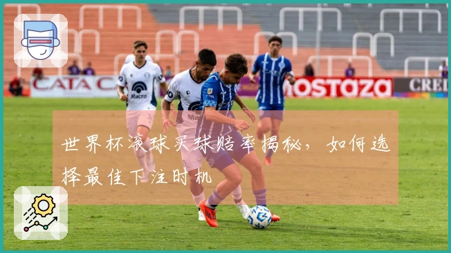 世界杯滚球买球赔率揭秘，如何选择最佳下注时机