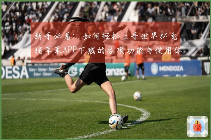 新手必看:如何轻松上手世界杯竞猜苹果APP下载的各项功能与使用体验